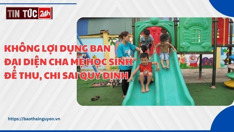 Tin tức 24h ngày 25/8/2023: Không lợi dụng ban đại diện cha mẹ học sinh để thu, chi sai quy định